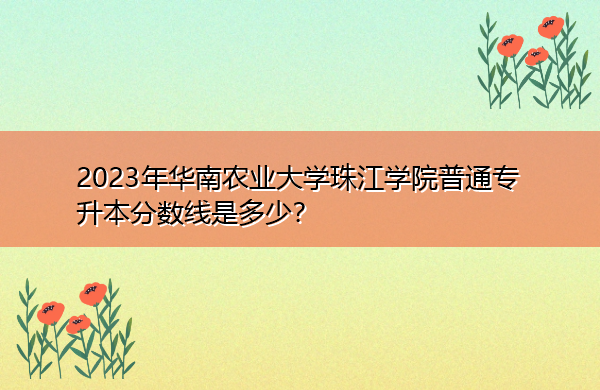 2023年华南农业大学珠江学院普通专升本分数线是多少? 2023年华南农业大学珠江学院普通专升本分数线是多少?