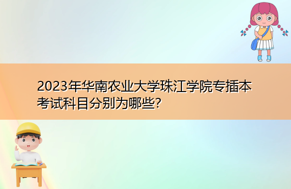 2023年华南农业大学珠江学院专插本考试科目分别为哪些? 2023年华南农业大学珠江学院专插本考试科目分别为哪些?