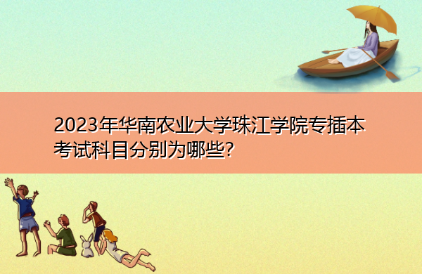 2023年华南农业大学珠江学院专插本考试科目分别为哪些? 2023年华南农业大学珠江学院专插本考试科目分别为哪些?