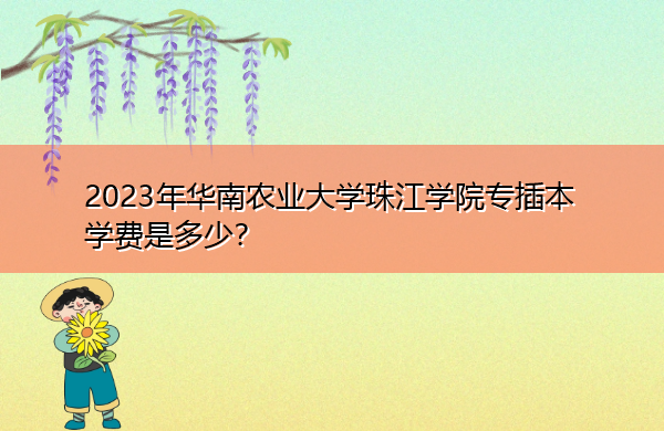 2023年华南农业大学珠江学院专插本学费是多少? 2023年华南农业大学珠江学院专插本学费是多少?