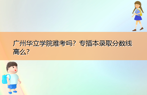 广州华立学院难考吗?专插本录取分数线高么? 广州华立学院难考吗?专插本录取分数线高么?