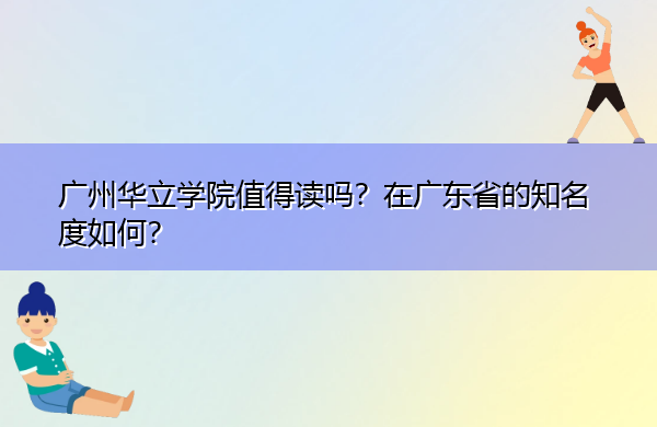 广州华立学院值得读吗?在广东省的知名度如何? 广州华立学院值得读吗?在广东省的知名度如何?