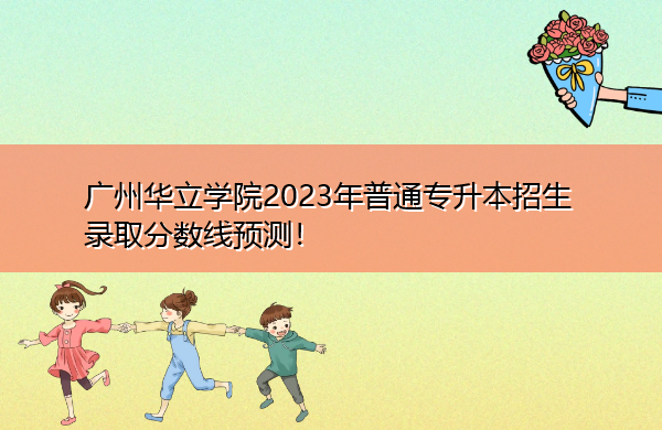 广州华立学院2023年普通专升本招生录取分数线预测! 广州华立学院2023年普通专升本招生录取分数线预测!