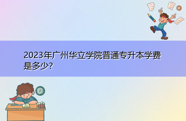 2023年广州华立学院普通专升本学费是多少? 2023年广州华立学院普通专升本学费是多少?