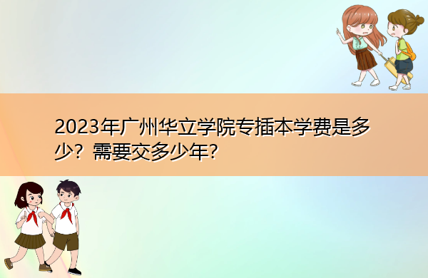 2023年广州华立学院专插本学费是多少?需要交多少年? 2023年广州华立学院专插本学费是多少?需要交多少年?