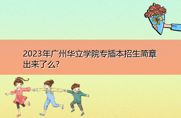 2023年广州华立学院专插本招生简章出来了么？