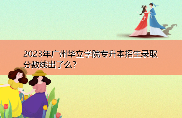 2023年广州华立学院专升本招生录取分数线出了么? 2023年广州华立学院专升本招生录取分数线出了么?