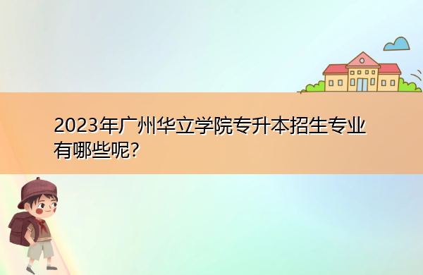 2023年广州华立学院专升本招生专业有哪些呢？