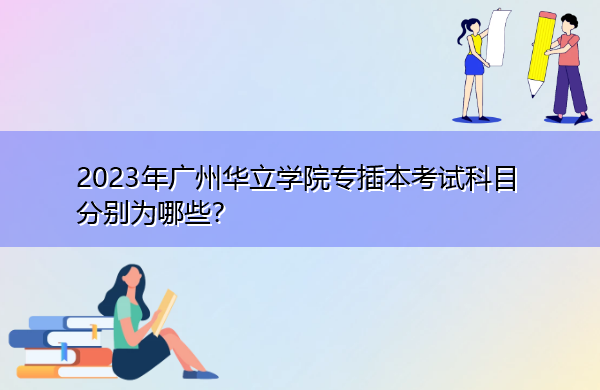 2023年广州华立学院专插本考试科目分别为哪些? 2023年广州华立学院专插本考试科目分别为哪些?