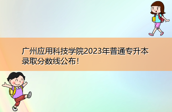 广州应用科技学院2023年普通专升本录取分数线公布！