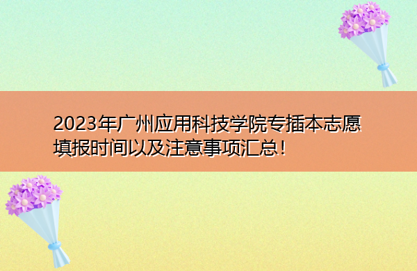 2023年广州应用科技学院专插本志愿填报时间以及注意事项汇总! 2023年广州应用科技学院专插本志愿填报时间以及注意事项汇总!