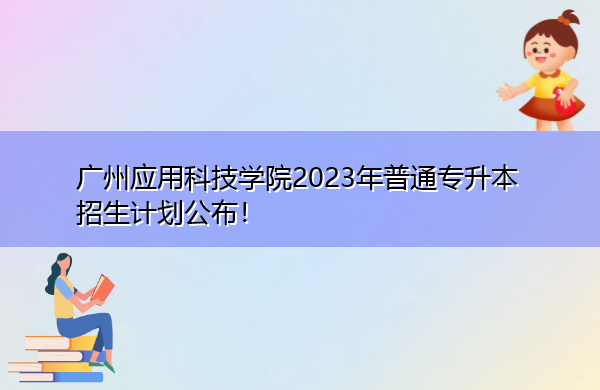 广州应用科技学院2023年普通专升本招生计划公布! 广州应用科技学院2023年普通专升本招生计划公布!