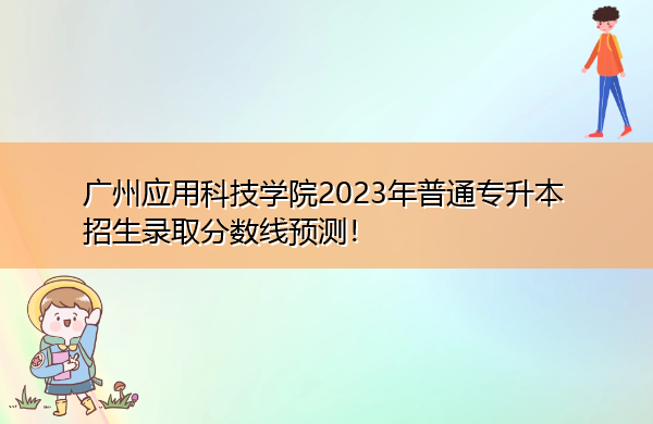 广州应用科技学院2023年普通专升本招生录取分数线预测! 广州应用科技学院2023年普通专升本招生录取分数线预测!