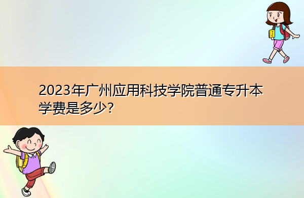 2023年广州应用科技学院普通专升本学费是多少? 2023年广州应用科技学院普通专升本学费是多少?