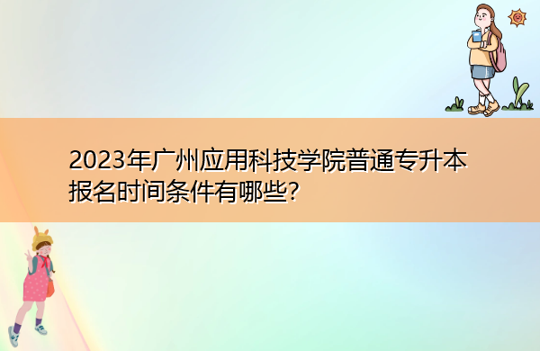 2023年广州应用科技学院普通专升本报名时间条件有哪些？