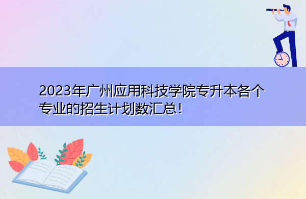 2023年广州应用科技学院专升本各个专业的招生计划数汇总! 2023年广州应用科技学院专升本各个专业的招生计划数汇总!