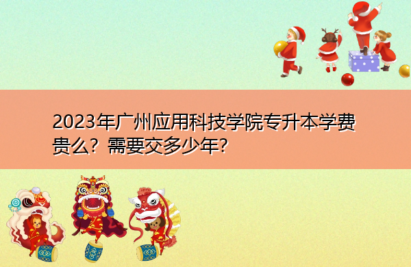 2023年广州应用科技学院专升本学费贵么？需要交多少年？
