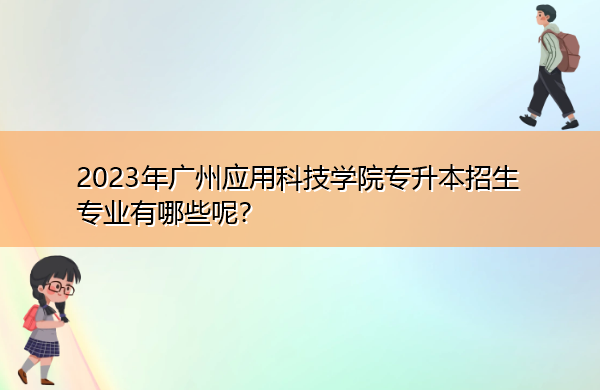 2023年广州应用科技学院专升本招生专业有哪些呢？