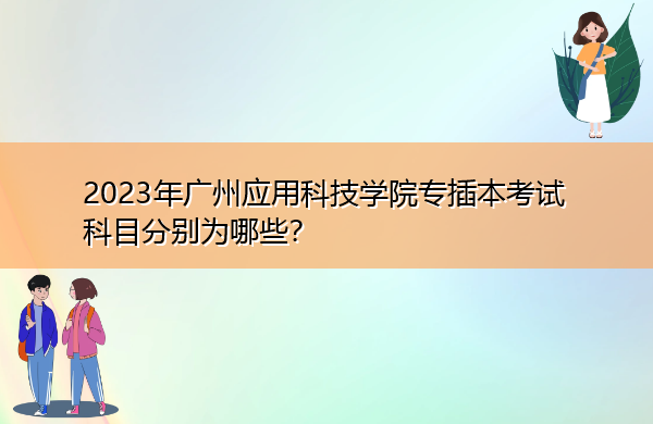 2023年广州应用科技学院专插本考试科目分别为哪些? 2023年广州应用科技学院专插本考试科目分别为哪些?