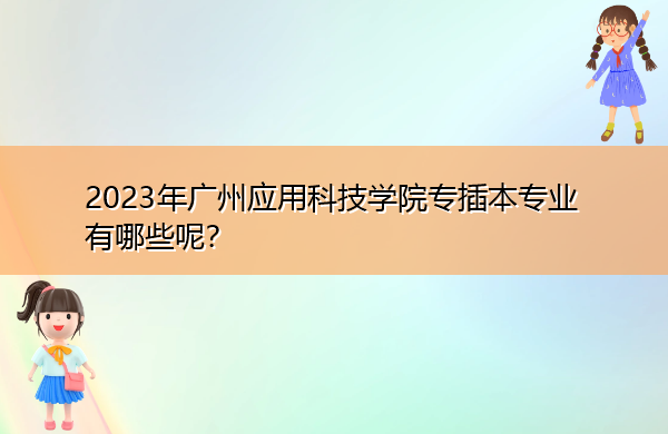 2023年广州应用科技学院专插本专业有哪些呢? 2023年广州应用科技学院专插本专业有哪些呢?