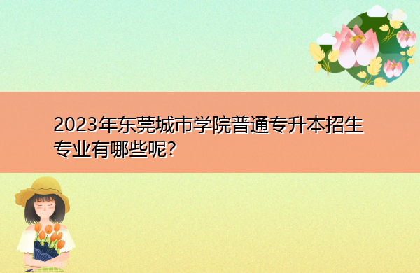 2023年东莞城市学院普通专升本招生专业有哪些呢？