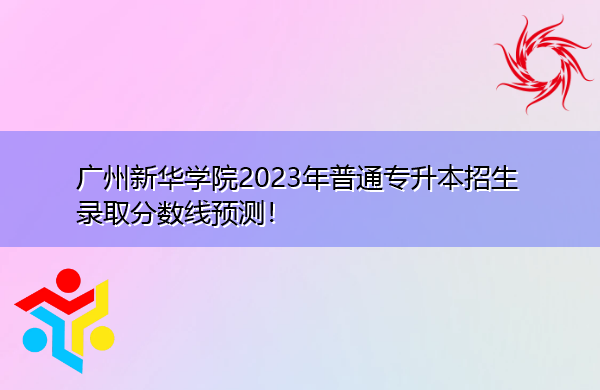 广州新华学院2023年普通专升本招生录取分数线预测! 广州新华学院2023年普通专升本招生录取分数线预测!