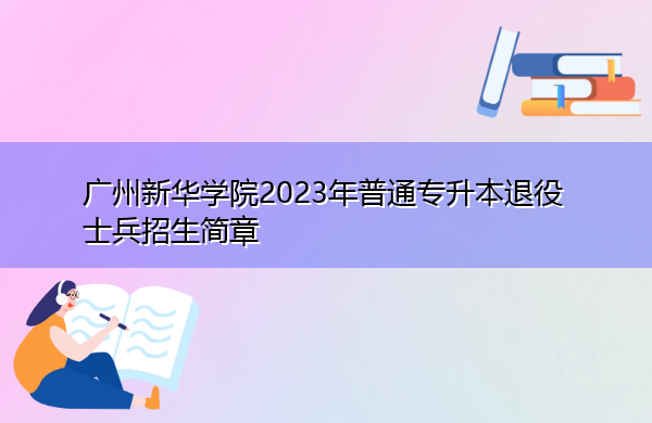 广州新华学院2023年普通专升本退役士兵招生简章 广州新华学院2023年普通专升本退役士兵招生简章