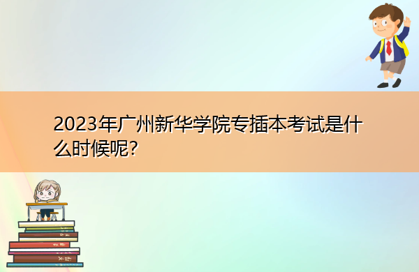 2023年广州新华学院专插本考试是什么时候呢? 2023年广州新华学院专插本考试是什么时候呢?