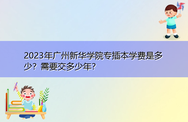 2023年广州新华学院专插本学费是多少?需要交多少年? 2023年广州新华学院专插本学费是多少?需要交多少年?
