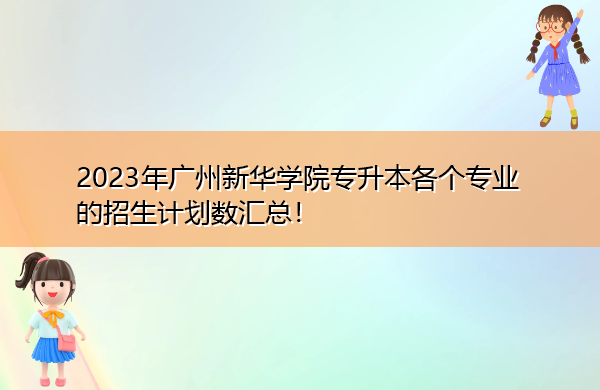 2023年广州新华学院专升本各个专业的招生计划数汇总! 2023年广州新华学院专升本各个专业的招生计划数汇总!