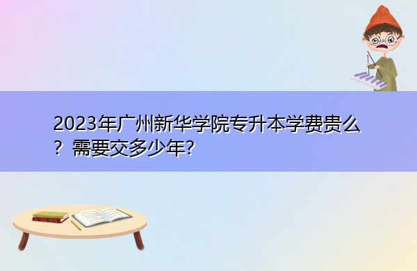 2023年广州新华学院专升本学费贵么？需要交多少年？