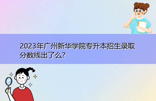2023年广州新华学院专升本招生录取分数线出了么? 2023年广州新华学院专升本招生录取分数线出了么?