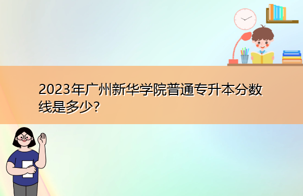 2023年广州新华学院普通专升本分数线是多少? 2023年广州新华学院普通专升本分数线是多少?