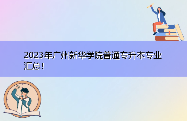 2023年广州新华学院普通专升本专业汇总! 2023年广州新华学院普通专升本专业汇总!