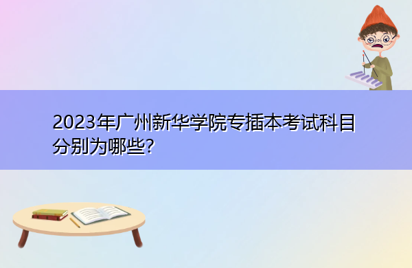 2023年广州新华学院专插本考试科目分别为哪些? 2023年广州新华学院专插本考试科目分别为哪些?