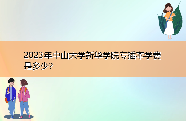 2023年中山大学新华学院专插本学费是多少? 2023年中山大学新华学院专插本学费是多少?