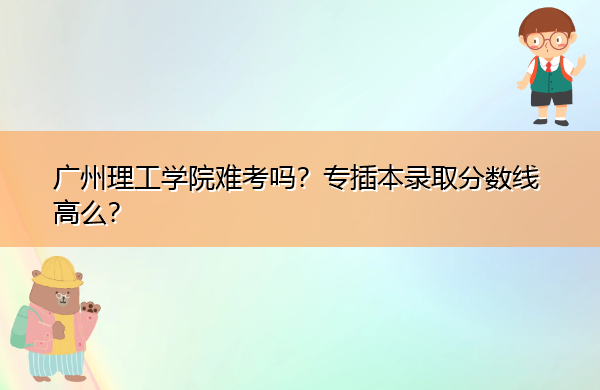 广州理工学院难考吗？专插本录取分数线高么？