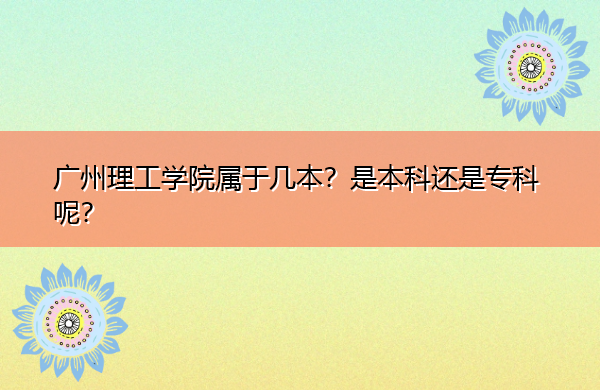 广州理工学院属于几本?是本科还是专科呢? 广州理工学院属于几本?是本科还是专科呢?