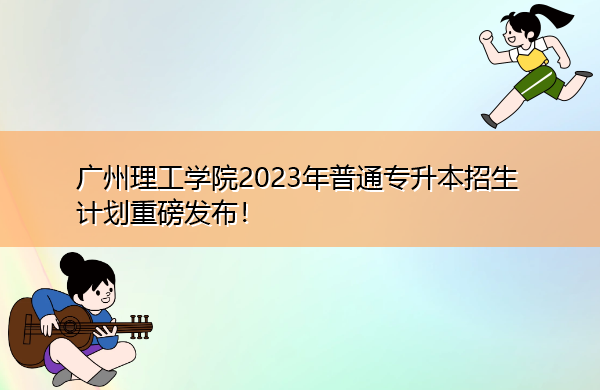 广州理工学院2023年普通专升本招生计划重磅发布！