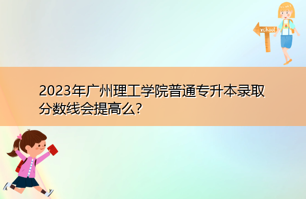 2023年广州理工学院普通专升本录取分数线会提高么？