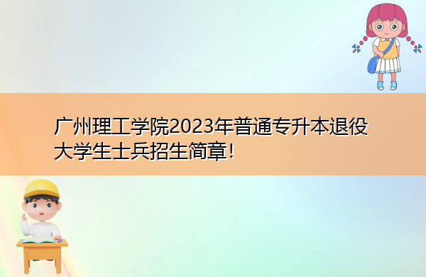 广州理工学院2023年普通专升本退役大学生士兵招生简章！
