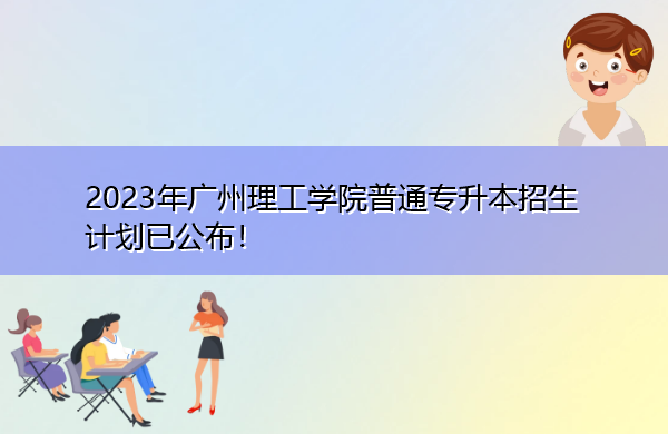 2023年广州理工学院普通专升本招生计划已公布! 2023年广州理工学院普通专升本招生计划已公布!
