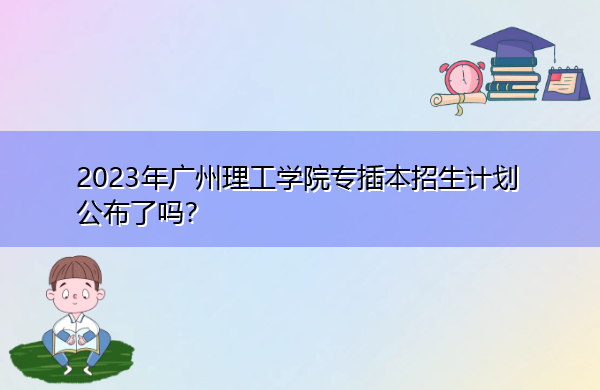 2023年广州理工学院专插本招生计划公布了吗？
