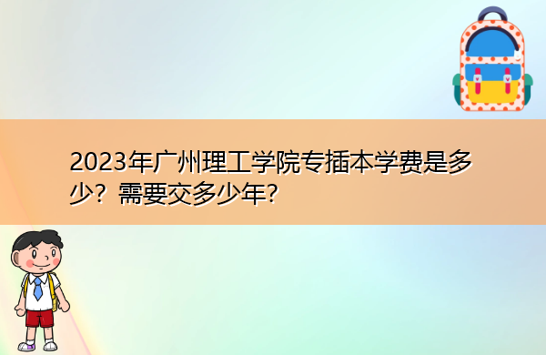 2023年广州理工学院专插本学费是多少?需要交多少年? 2023年广州理工学院专插本学费是多少?需要交多少年?