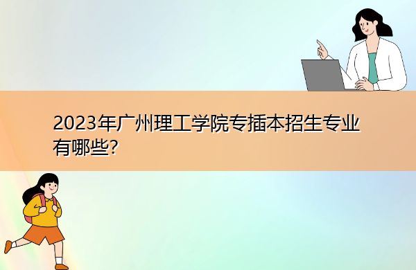 2023年广州理工学院专插本招生专业有哪些？