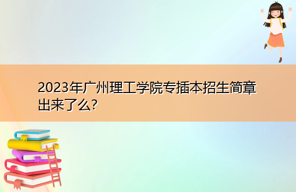 2023年广州理工学院专插本招生简章出来了么？