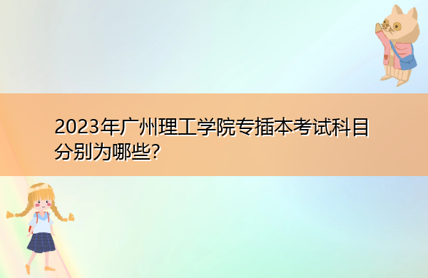 2023年广州理工学院专插本考试科目分别为哪些? 2023年广州理工学院专插本考试科目分别为哪些?