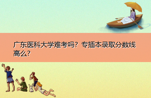 广东医科大学难考吗?专插本录取分数线高么? 广东医科大学难考吗?专插本录取分数线高么?