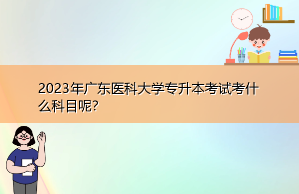 2023年广东医科大学专升本考试考什么科目呢? 2023年广东医科大学专升本考试考什么科目呢?