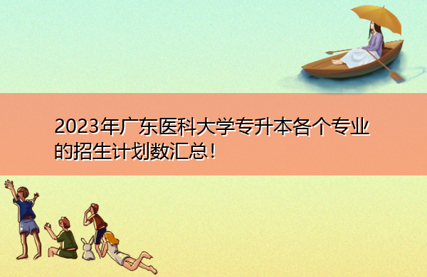 2023年广东医科大学专升本各个专业的招生计划数汇总! 2023年广东医科大学专升本各个专业的招生计划数汇总!